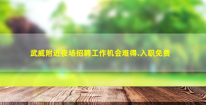 武威附近夜场招聘工作机会难得.入职免费