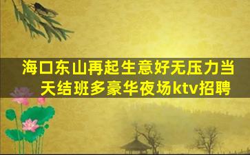 海口东山再起生意好无压力当天结班多豪华夜场ktv招聘
